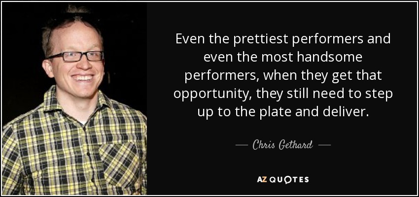 Even the prettiest performers and even the most handsome performers, when they get that opportunity, they still need to step up to the plate and deliver. - Chris Gethard