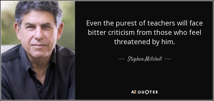 Even the purest of teachers will face bitter criticism from those who feel threatened by him. - Stephen Mitchell