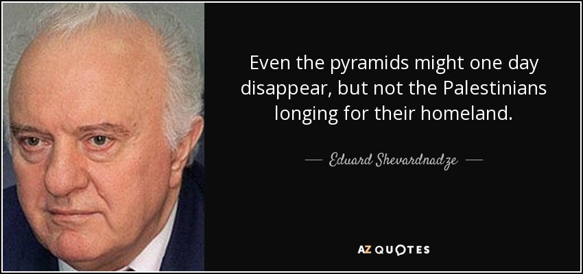 Even the pyramids might one day disappear, but not the Palestinians longing for their homeland. - Eduard Shevardnadze