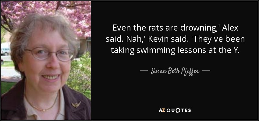 Even the rats are drowning,' Alex said. Nah,' Kevin said. 'They've been taking swimming lessons at the Y. - Susan Beth Pfeffer