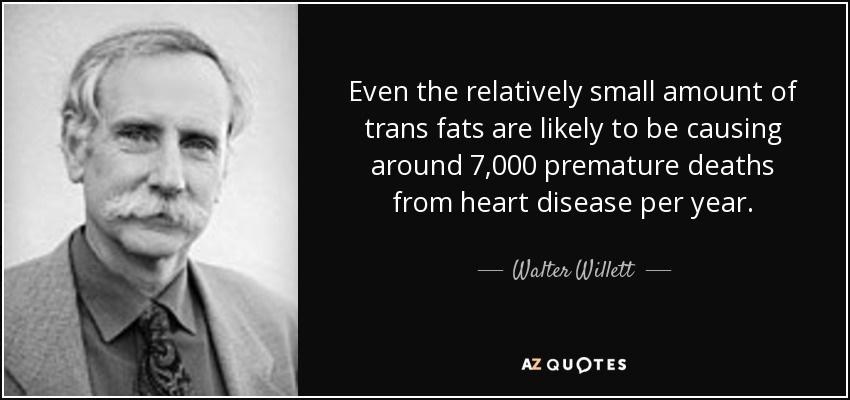 Even the relatively small amount of trans fats are likely to be causing around 7,000 premature deaths from heart disease per year. - Walter Willett