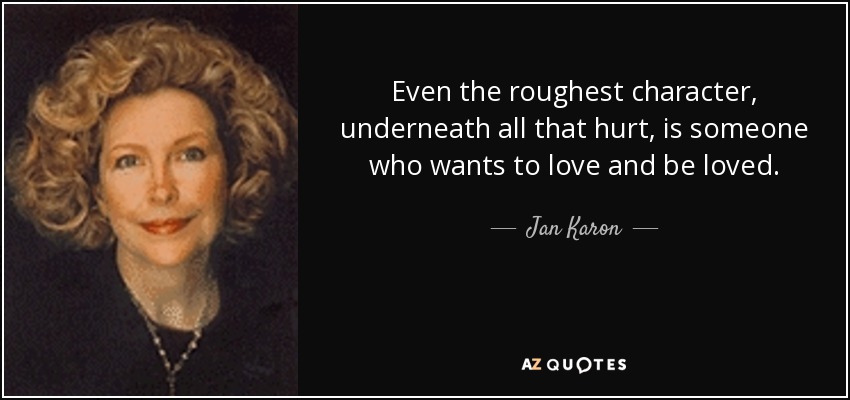 Even the roughest character, underneath all that hurt, is someone who wants to love and be loved. - Jan Karon