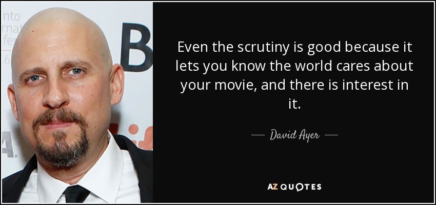 Even the scrutiny is good because it lets you know the world cares about your movie, and there is interest in it. - David Ayer