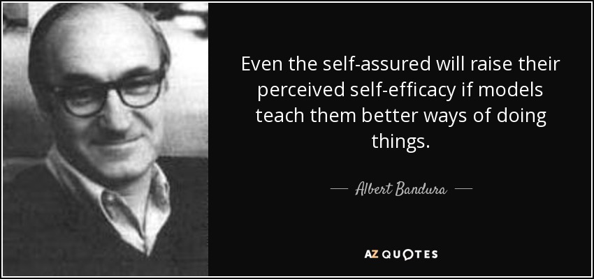 Even the self-assured will raise their perceived self-efficacy if models teach them better ways of doing things. - Albert Bandura