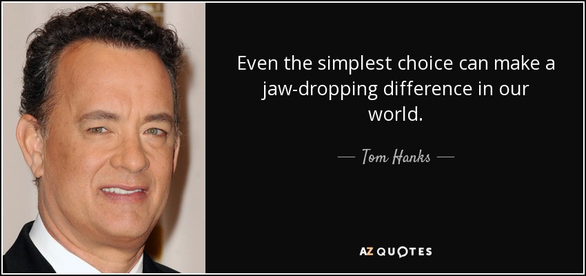 Even the simplest choice can make a jaw-dropping difference in our world. - Tom Hanks