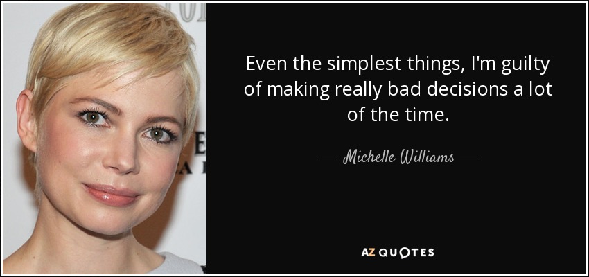 Even the simplest things, I'm guilty of making really bad decisions a lot of the time. - Michelle Williams