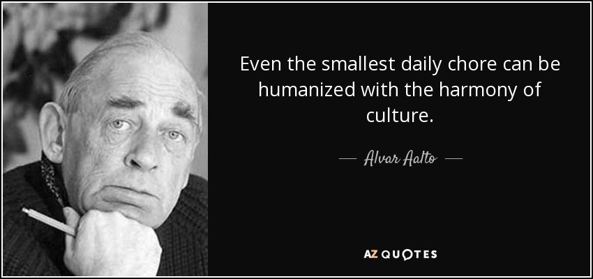 Even the smallest daily chore can be humanized with the harmony of culture. - Alvar Aalto