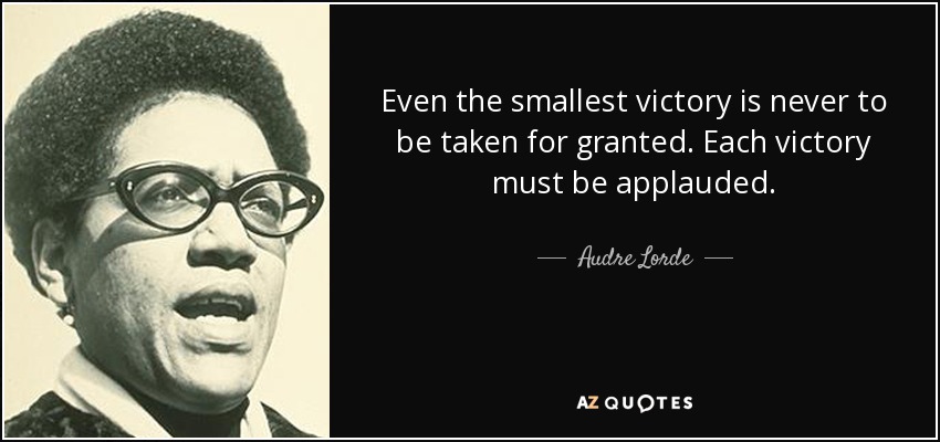 Even the smallest victory is never to be taken for granted. Each victory must be applauded. - Audre Lorde