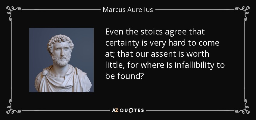 Even the stoics agree that certainty is very hard to come at; that our assent is worth little, for where is infallibility to be found? - Marcus Aurelius