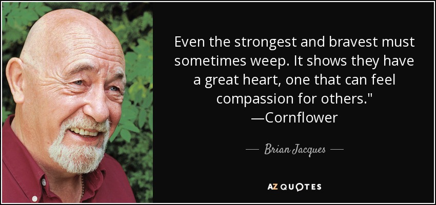 Even the strongest and bravest must sometimes weep. It shows they have a great heart, one that can feel compassion for others.