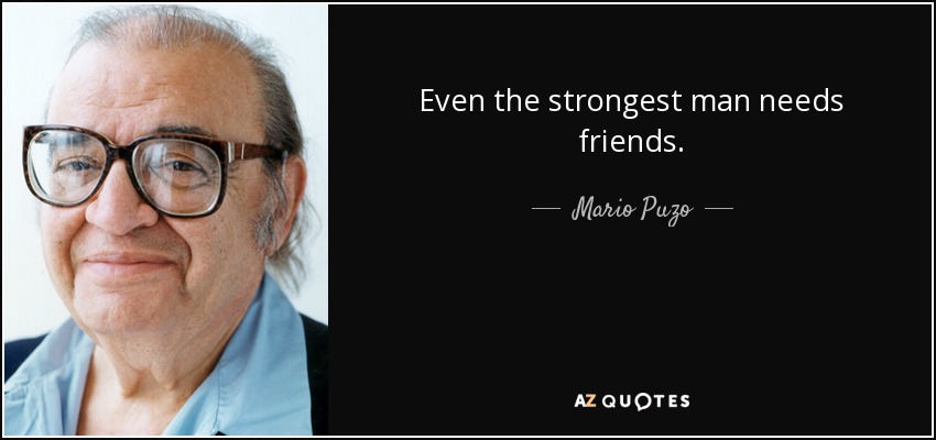 Even the strongest man needs friends. - Mario Puzo