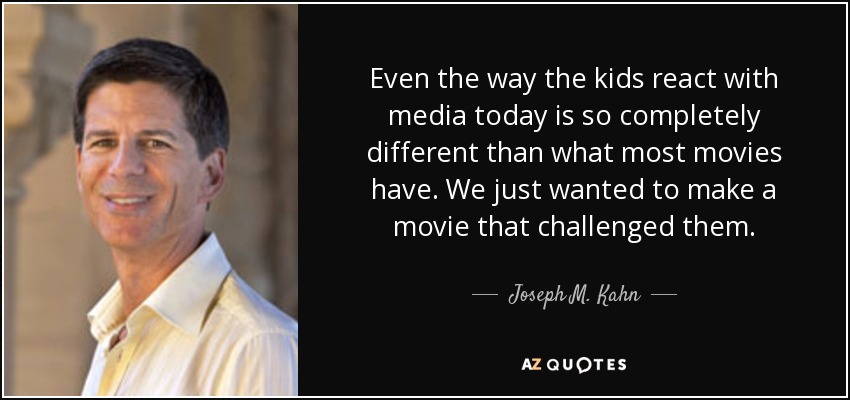Even the way the kids react with media today is so completely different than what most movies have. We just wanted to make a movie that challenged them. - Joseph M. Kahn