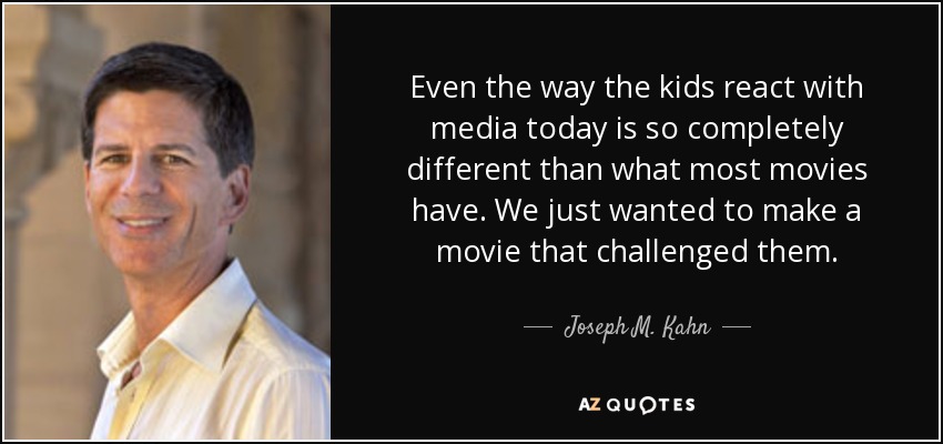 Even the way the kids react with media today is so completely different than what most movies have. We just wanted to make a movie that challenged them. - Joseph M. Kahn