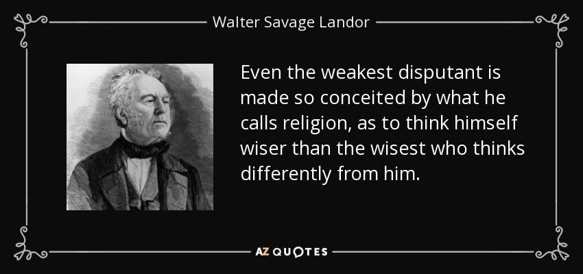 Even the weakest disputant is made so conceited by what he calls religion, as to think himself wiser than the wisest who thinks differently from him. - Walter Savage Landor