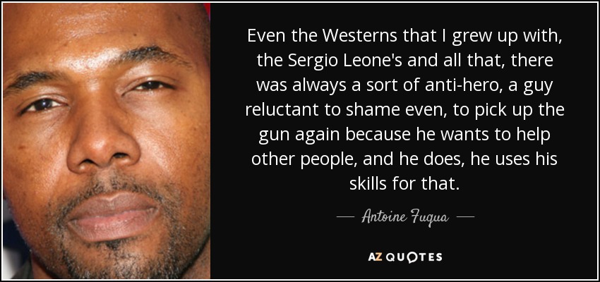 Even the Westerns that I grew up with, the Sergio Leone's and all that, there was always a sort of anti-hero, a guy reluctant to shame even, to pick up the gun again because he wants to help other people, and he does, he uses his skills for that. - Antoine Fuqua