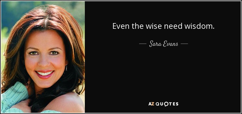 Even the wise need wisdom. - Sara Evans