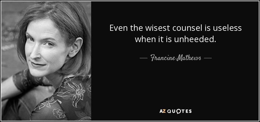 Even the wisest counsel is useless when it is unheeded. - Francine Mathews