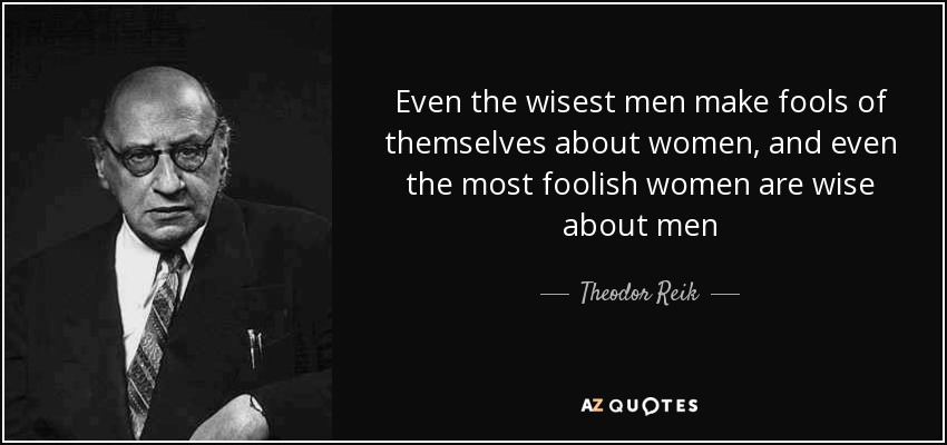 Even the wisest men make fools of themselves about women, and even the most foolish women are wise about men - Theodor Reik