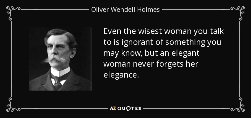 Even the wisest woman you talk to is ignorant of something you may know, but an elegant woman never forgets her elegance. - Oliver Wendell Holmes, Jr.