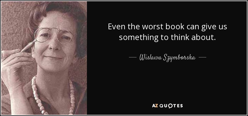 Even the worst book can give us something to think about. - Wislawa Szymborska