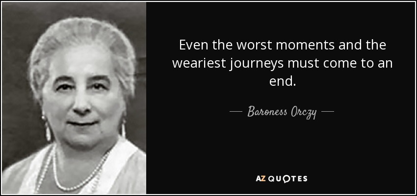 Even the worst moments and the weariest journeys must come to an end. - Baroness Orczy
