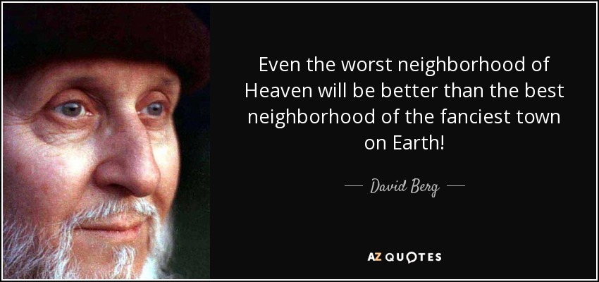 Even the worst neighborhood of Heaven will be better than the best neighborhood of the fanciest town on Earth! - David Berg