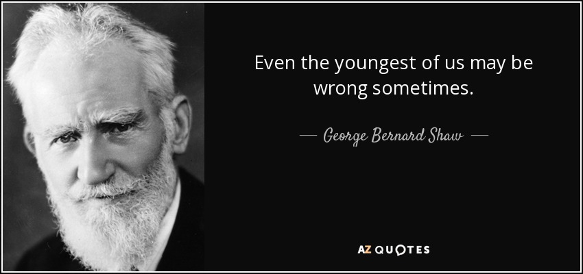 Even the youngest of us may be wrong sometimes. - George Bernard Shaw