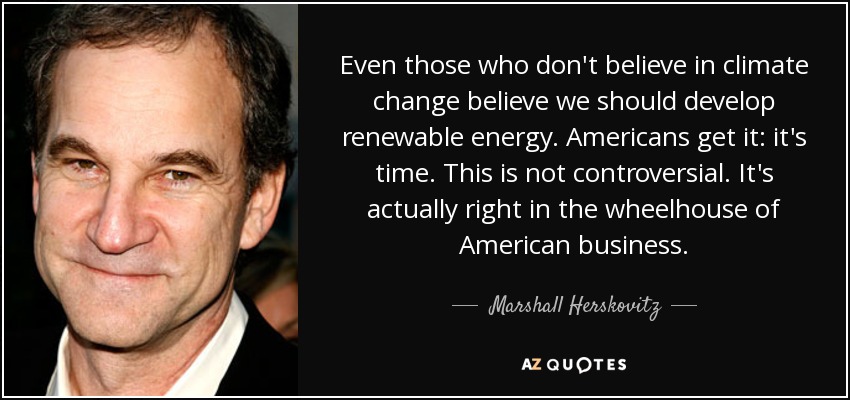 Even those who don't believe in climate change believe we should develop renewable energy. Americans get it: it's time. This is not controversial. It's actually right in the wheelhouse of American business. - Marshall Herskovitz