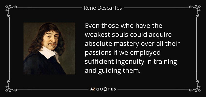 Even those who have the weakest souls could acquire absolute mastery over all their passions if we employed sufficient ingenuity in training and guiding them. - Rene Descartes