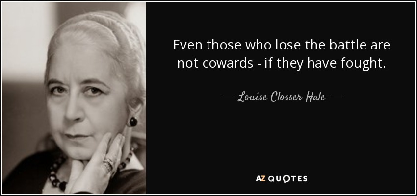Even those who lose the battle are not cowards - if they have fought. - Louise Closser Hale