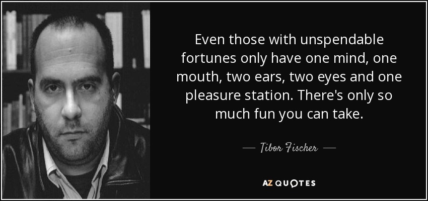 Even those with unspendable fortunes only have one mind, one mouth, two ears, two eyes and one pleasure station. There's only so much fun you can take. - Tibor Fischer
