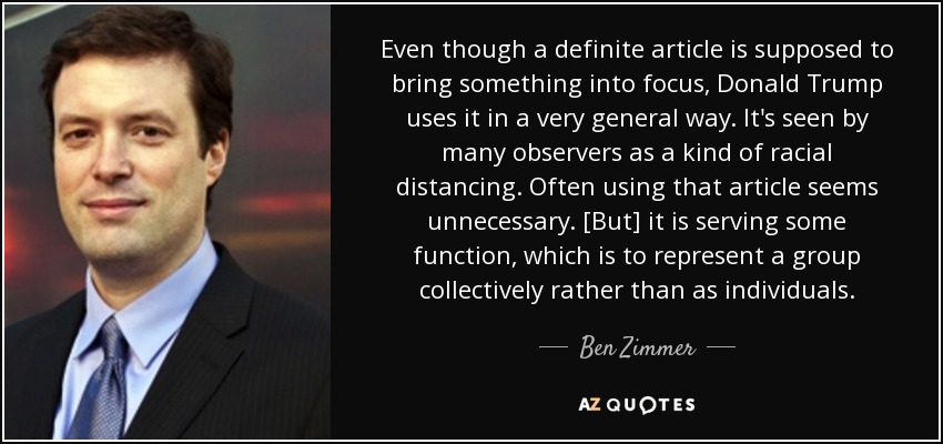 Even though a definite article is supposed to bring something into focus, Donald Trump uses it in a very general way. It's seen by many observers as a kind of racial distancing. Often using that article seems unnecessary. [But] it is serving some function, which is to represent a group collectively rather than as individuals. - Ben Zimmer