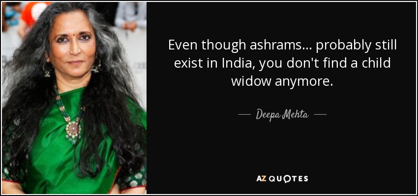 Even though ashrams... probably still exist in India, you don't find a child widow anymore. - Deepa Mehta