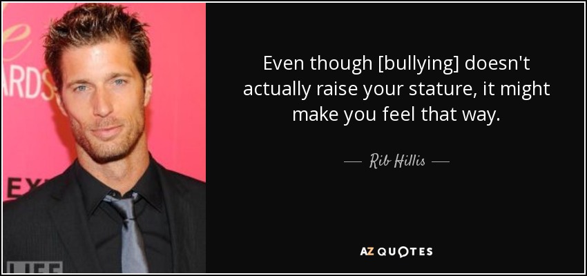 Even though [bullying] doesn't actually raise your stature, it might make you feel that way. - Rib Hillis
