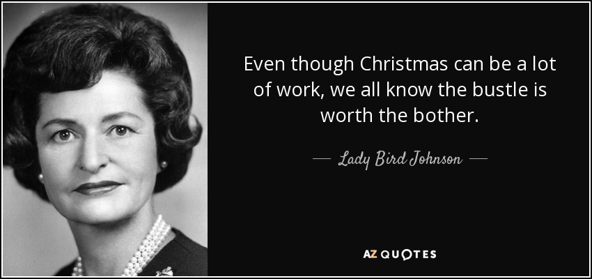 Even though Christmas can be a lot of work, we all know the bustle is worth the bother. - Lady Bird Johnson