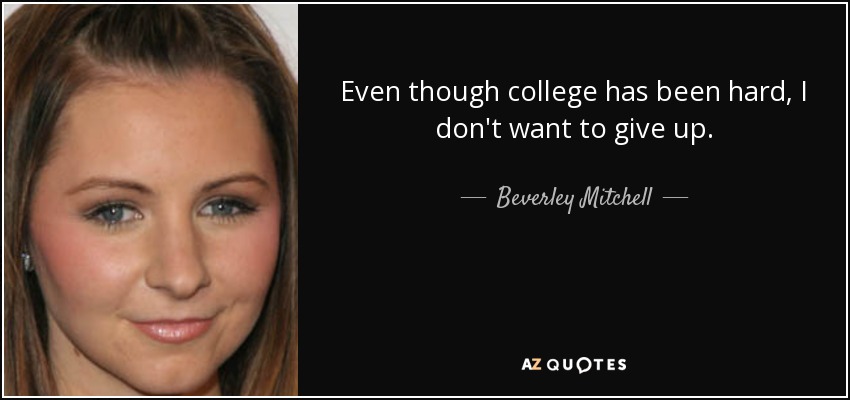 Even though college has been hard, I don't want to give up. - Beverley Mitchell