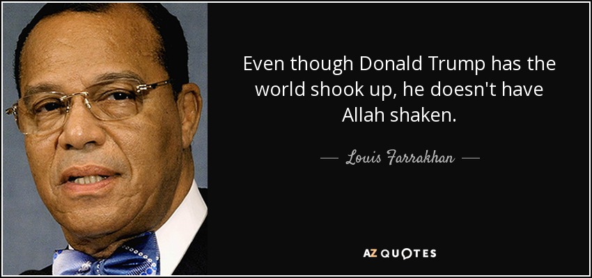 Even though Donald Trump has the world shook up, he doesn't have Allah shaken. - Louis Farrakhan