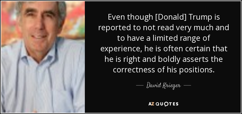 Even though [Donald] Trump is reported to not read very much and to have a limited range of experience, he is often certain that he is right and boldly asserts the correctness of his positions. - David Krieger