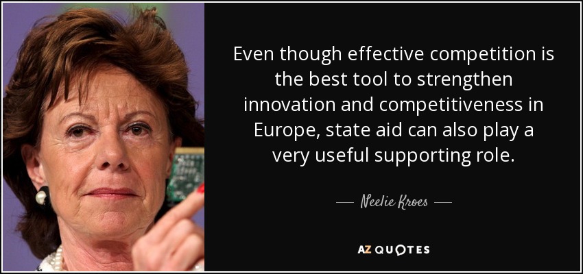 Even though effective competition is the best tool to strengthen innovation and competitiveness in Europe, state aid can also play a very useful supporting role. - Neelie Kroes