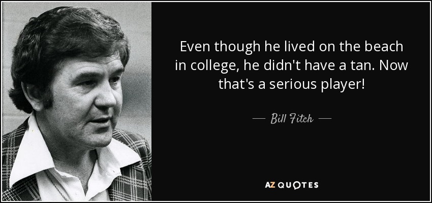 Even though he lived on the beach in college, he didn't have a tan. Now that's a serious player! - Bill Fitch