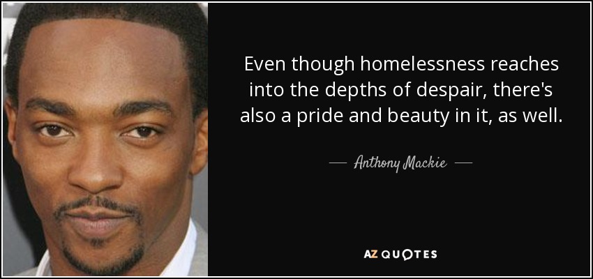 Even though homelessness reaches into the depths of despair, there's also a pride and beauty in it, as well. - Anthony Mackie