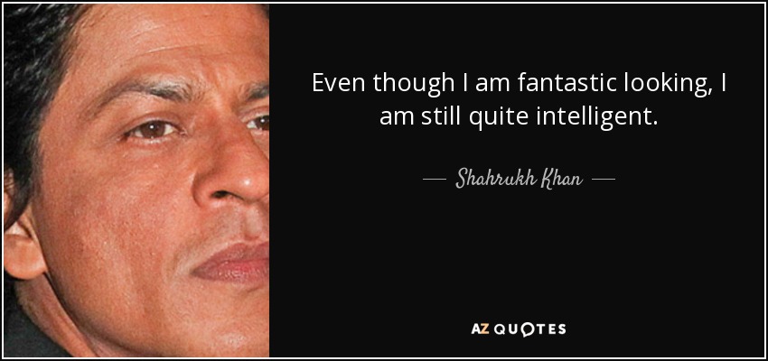 Even though I am fantastic looking, I am still quite intelligent. - Shahrukh Khan