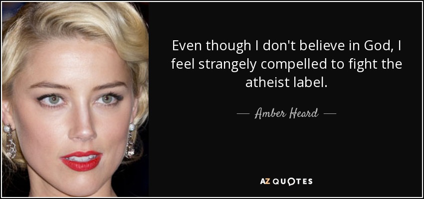 Even though I don't believe in God, I feel strangely compelled to fight the atheist label. - Amber Heard