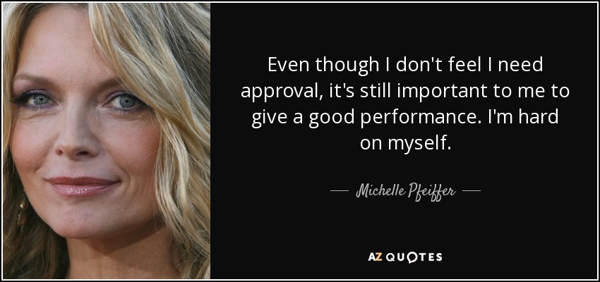 Even though I don't feel I need approval, it's still important to me to give a good performance. I'm hard on myself. - Michelle Pfeiffer