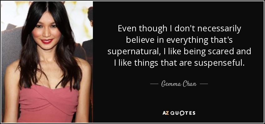 Even though I don't necessarily believe in everything that's supernatural, I like being scared and I like things that are suspenseful. - Gemma Chan