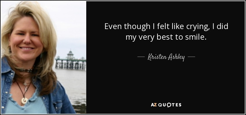 Even though I felt like crying, I did my very best to smile. - Kristen Ashley