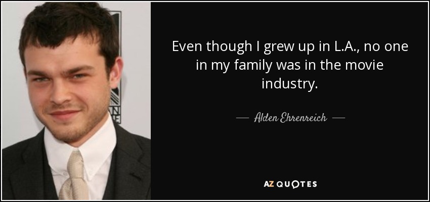 Even though I grew up in L.A., no one in my family was in the movie industry. - Alden Ehrenreich