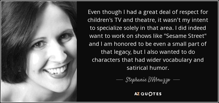 Even though I had a great deal of respect for children's TV and theatre, it wasn't my intent to specialize solely in that area. I did indeed want to work on shows like 