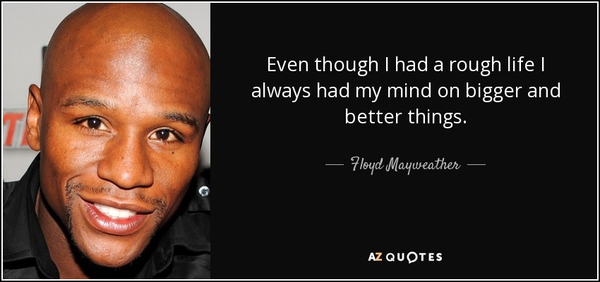 Even though I had a rough life I always had my mind on bigger and better things. - Floyd Mayweather, Jr.