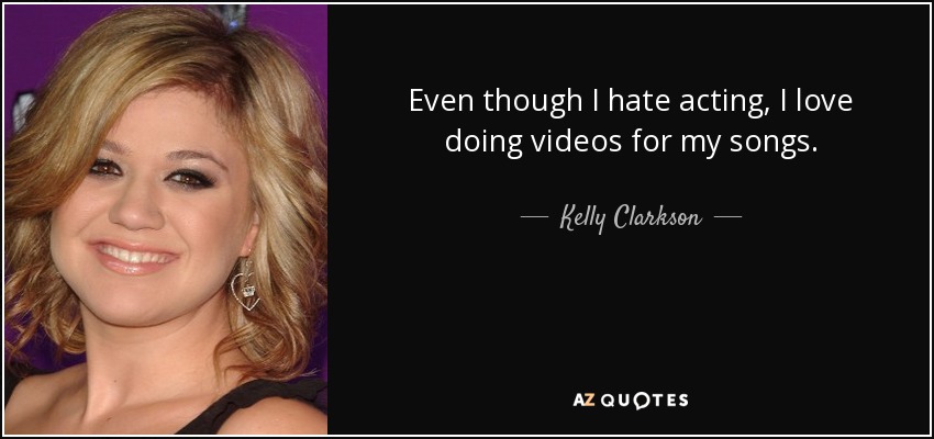 Even though I hate acting, I love doing videos for my songs. - Kelly Clarkson